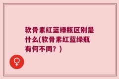 软骨素红蓝绿瓶区别是什么(软骨素红蓝绿瓶有何不同？)