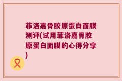菲洛嘉骨胶原蛋白面膜测评(试用菲洛嘉骨胶原蛋白面膜的心得分享)