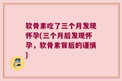 软骨素吃了三个月发现怀孕(三个月后发现怀孕，软骨素背后的谨慎)