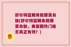 舒尔特蓝鳍骨胶原蛋白肽(舒尔特蓝鳍鱼胶原蛋白肽，美容圈热门能否真正有效？)