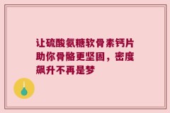 让硫酸氨糖软骨素钙片助你骨骼更坚固，密度飙升不再是梦