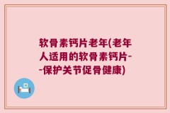 软骨素钙片老年(老年人适用的软骨素钙片--保护关节促骨健康)