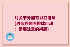 肘关节外翻可以打排球(肘部外翻与排球运动：需要注意的问题)