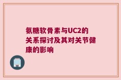 氨糖软骨素与UC2的关系探讨及其对关节健康的影响