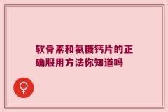 软骨素和氨糖钙片的正确服用方法你知道吗