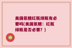美国氨糖红瓶绿瓶有必要吗(美国氨糖：红瓶绿瓶是否必要？)