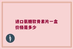 进口氨糖软骨素片一盒价格是多少