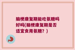 脑梗康复期能吃氨糖吗好吗(脑梗康复期是否适宜食用氨糖？)
