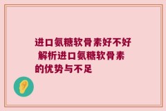 进口氨糖软骨素好不好 解析进口氨糖软骨素的优势与不足