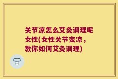 关节凉怎么艾灸调理呢女性(女性关节变凉，教你如何艾灸调理)