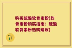 购买硫酸软骨素粉(软骨素粉购买指南：硫酸软骨素粉选购建议)