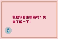 氨糖软骨素报销吗？快来了解一下！