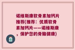 诺维斯康软骨素加钙片推荐(推荐：优质软骨素加钙片——诺维斯康，保护您的骨骼健康)