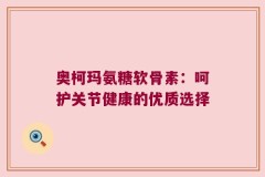 奥柯玛氨糖软骨素：呵护关节健康的优质选择