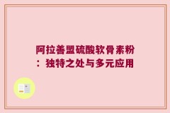 阿拉善盟硫酸软骨素粉：独特之处与多元应用
