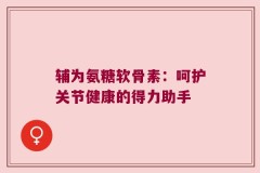 辅为氨糖软骨素：呵护关节健康的得力助手