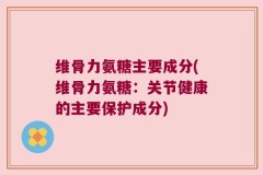 维骨力氨糖主要成分(维骨力氨糖：关节健康的主要保护成分)