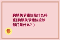 胸锁关节错位挂什么科室(胸锁关节错位应诊部门是什么？)