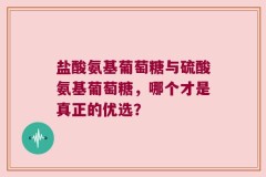 盐酸氨基葡萄糖与硫酸氨基葡萄糖，哪个才是真正的优选？
