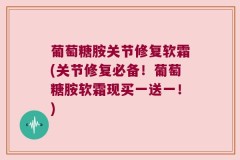 葡萄糖胺关节修复软霜(关节修复必备！葡萄糖胺软霜现买一送一！)