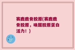 赛鹿鹿骨胶原(赛鹿鹿骨胶原，唤醒胶原蛋白活力！)