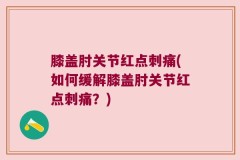 膝盖肘关节红点刺痛(如何缓解膝盖肘关节红点刺痛？)