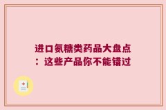 进口氨糖类药品大盘点：这些产品你不能错过