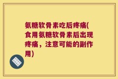 氨糖软骨素吃后疼痛(食用氨糖软骨素后出现疼痛，注意可能的副作用)