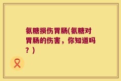 氨糖损伤胃肠(氨糖对胃肠的伤害，你知道吗？)