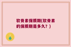软骨素保质期(软骨素的保质期是多久？)