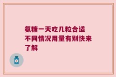 氨糖一天吃几粒合适 不同情况用量有别快来了解
