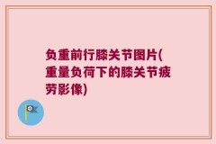 负重前行膝关节图片(重量负荷下的膝关节疲劳影像)