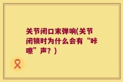 关节闭口末弹响(关节闭锁时为什么会有“咔嚓”声？)