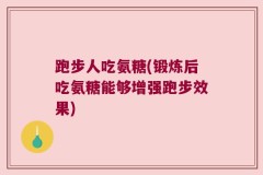 跑步人吃氨糖(锻炼后吃氨糖能够增强跑步效果)
