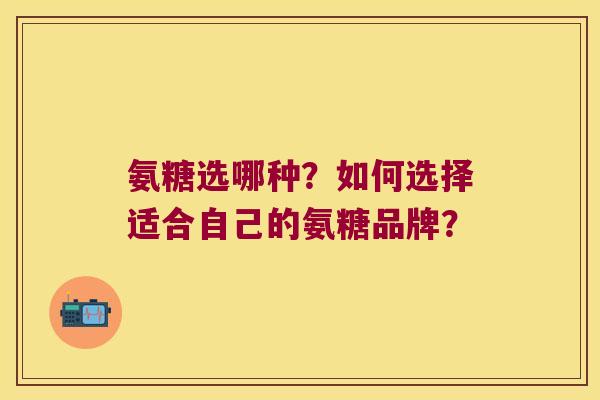 氨糖选哪种?如何选择适合自己的氨糖品牌? 氨糖选哪种?如何选择适合自己的氨糖品牌?