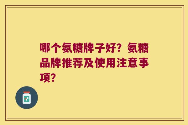 哪个氨糖牌子好？氨糖品牌推荐及使用注意事项？