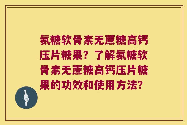 氨糖软骨素无蔗糖高钙压片糖果?了解氨糖软骨素无蔗糖高钙压片糖果的功效和使用方法? 氨糖软骨素无蔗糖高钙压片糖果?了解氨糖软骨素无蔗糖高钙压片糖果的功效和使用方法?