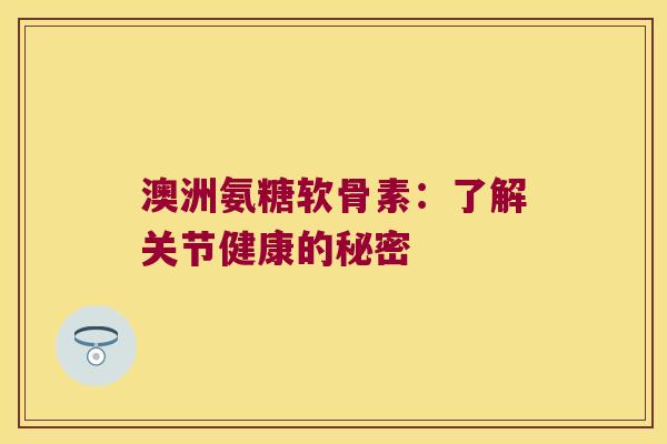 澳洲氨糖软骨素:了解关节健康的秘密 澳洲氨糖软骨素:了解关节健康的秘密