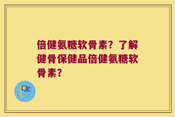 倍健氨糖软骨素？了解健骨保健品倍健氨糖软骨素？