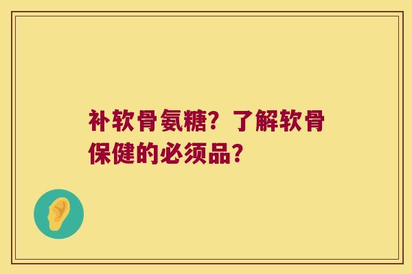补软骨氨糖?了解软骨保健的必须品? 补软骨氨糖?了解软骨保健的必须品?
