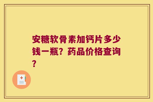 安糖软骨素加钙片多少钱一瓶?药品价格查询? 安糖软骨素加钙片多少钱一瓶?药品价格查询?
