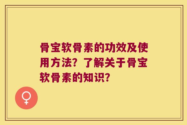 骨宝软骨素的功效及使用方法?了解关于骨宝软骨素的知识? 骨宝软骨素的功效及使用方法?了解关于骨宝软骨素的知识?