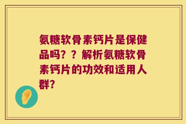 氨糖软骨素钙片是保健品吗??解析氨糖软骨素钙片的功效和适用人群? 氨糖软骨素钙片是保健品吗??解析氨糖软骨素钙片的功效和适用人群?