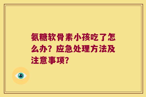 氨糖软骨素小孩吃了怎么办?应急处理方法及注意事项? 氨糖软骨素小孩吃了怎么办?应急处理方法及注意事项?