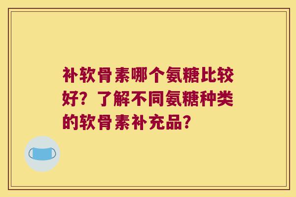 补软骨素哪个氨糖比较好?了解不同氨糖种类的软骨素补充品? 补软骨素哪个氨糖比较好?了解不同氨糖种类的软骨素补充品?