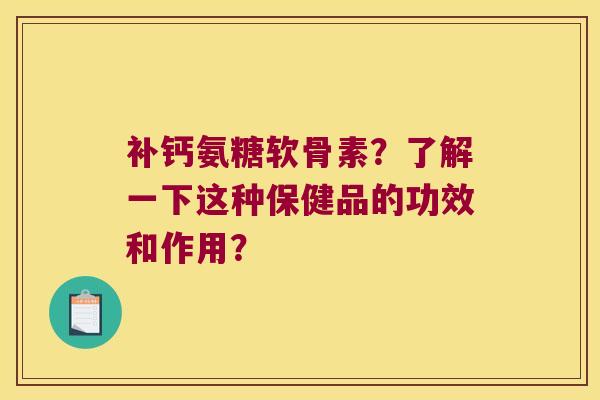 补钙氨糖软骨素?了解一下这种保健品的功效和作用? 补钙氨糖软骨素?了解一下这种保健品的功效和作用?