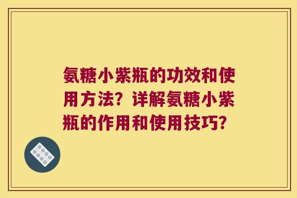 氨糖小紫瓶的功效和使用方法?详解氨糖小紫瓶的作用和使用技巧? 氨糖小紫瓶的功效和使用方法?详解氨糖小紫瓶的作用和使用技巧?