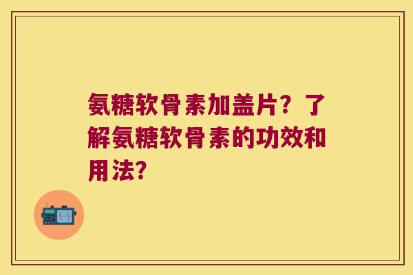 氨糖软骨素加盖片?了解氨糖软骨素的功效和用法? 氨糖软骨素加盖片?了解氨糖软骨素的功效和用法?