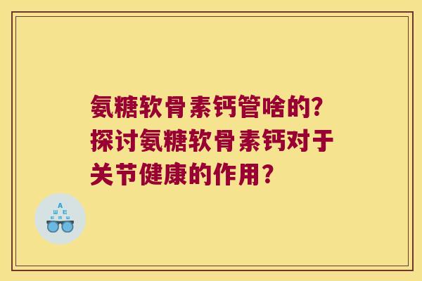 氨糖软骨素钙管啥的?探讨氨糖软骨素钙对于关节健康的作用? 氨糖软骨素钙管啥的?探讨氨糖软骨素钙对于关节健康的作用?