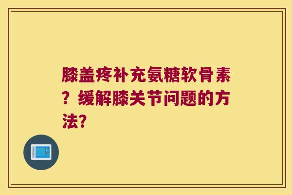 膝盖疼补充氨糖软骨素?缓解膝关节问题的方法? 膝盖疼补充氨糖软骨素?缓解膝关节问题的方法?